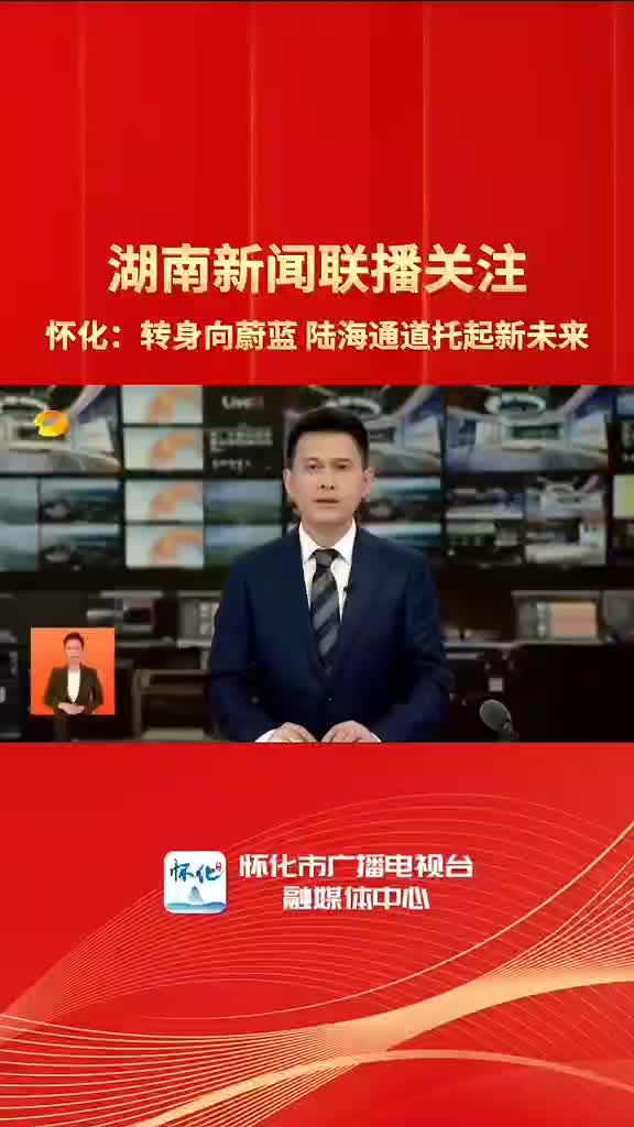湖南新闻联播关注《 怀化：转身向蔚蓝 陆海通道托起新未来》
