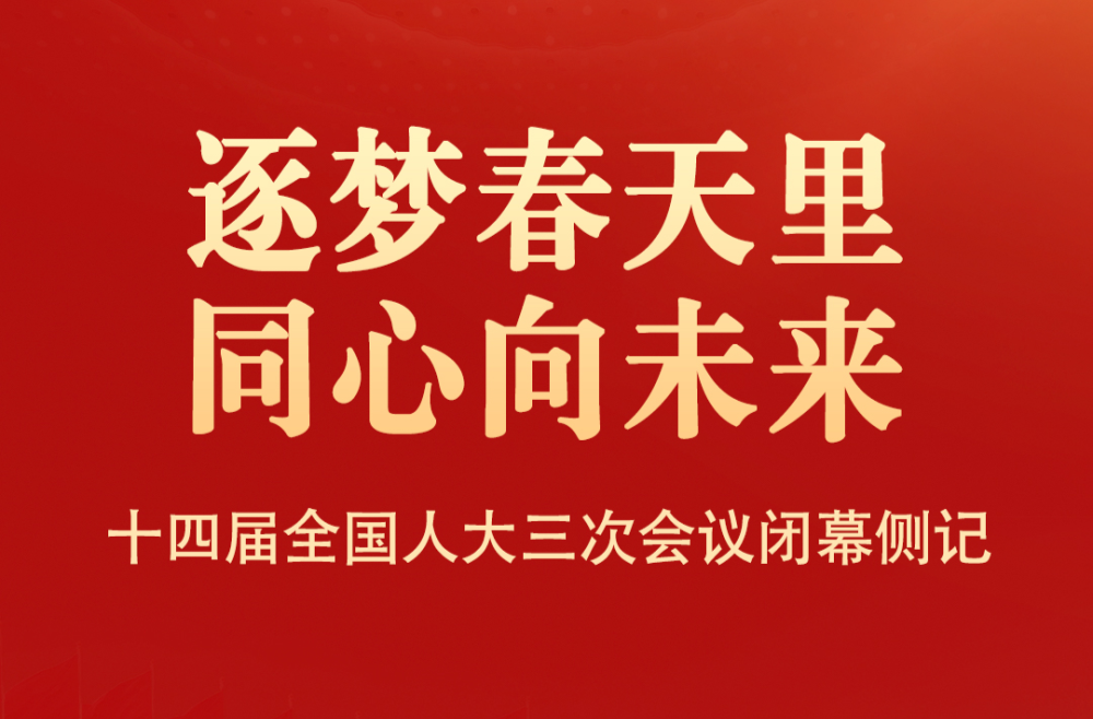 逐梦春天里 同心向未来——十四届全国人大三次会议闭幕侧记