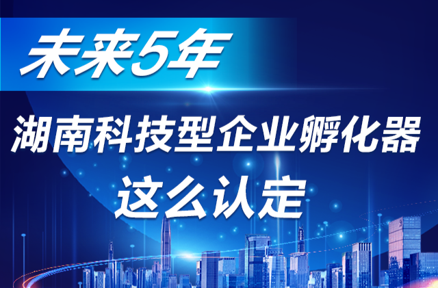 政策简读丨未来5年 湖南科技型企业孵化器这么认定