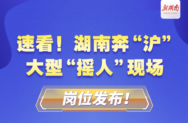 速看！湖南奔“沪”大型“摇人”现场，岗位发布！