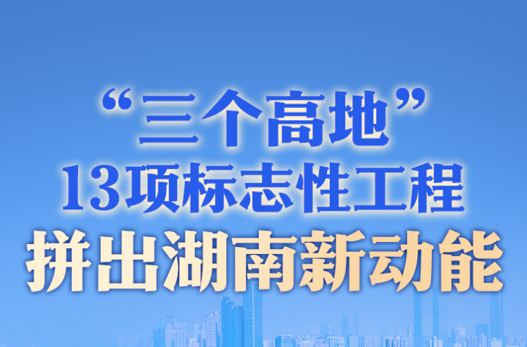长图丨“三个高地”、13项标志性工程，拼出湖南新动能